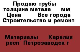 Продаю трубы 720 толщина метала 8-9 мм › Цена ­ 35 - Все города Строительство и ремонт » Материалы   . Карелия респ.,Петрозаводск г.